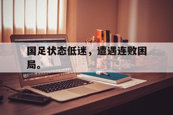 IM电竞手机版-国足状态低迷，遭遇连败困局。