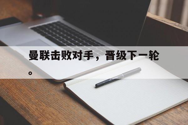 IM电竞app下载-曼联击败对手，晋级下一轮。