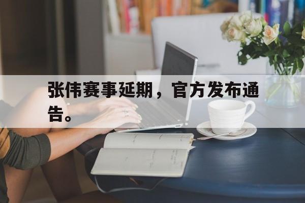 IM电竞手机版-张伟赛事延期，官方发布通告。