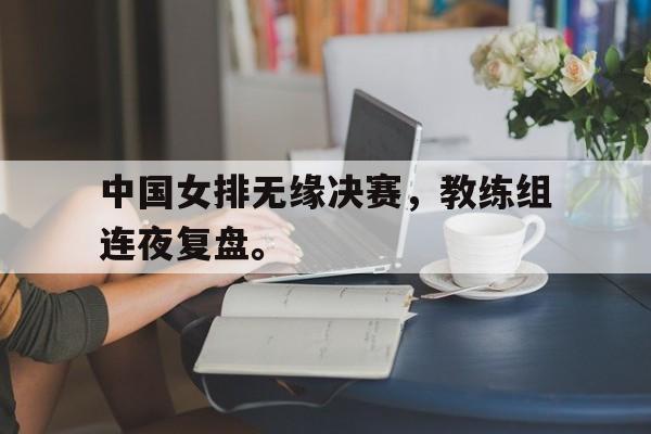 IMdianjingsports-中国女排无缘决赛，教练组连夜复盘。