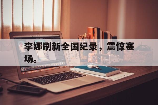 IM电竞手机版-李娜刷新全国纪录，震惊赛场。