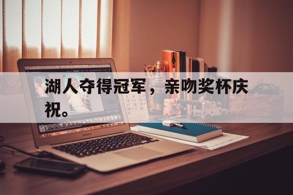 IM电竞app下载-湖人夺得冠军，亲吻奖杯庆祝。