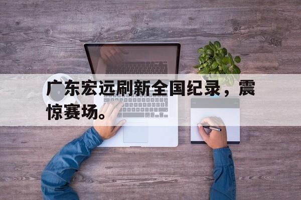 IM电竞手机版-广东宏远刷新全国纪录，震惊赛场。