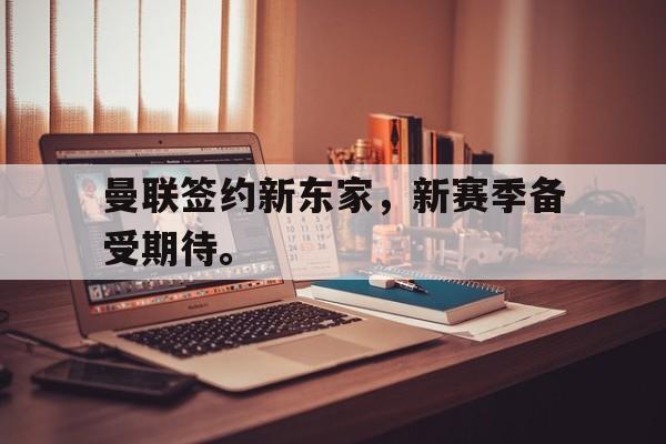IMdianjingsports-曼联签约新东家，新赛季备受期待。