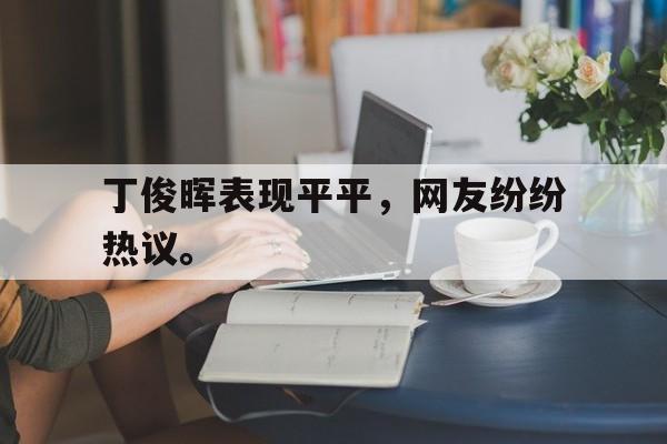 IM电竞app下载-丁俊晖表现平平，网友纷纷热议。