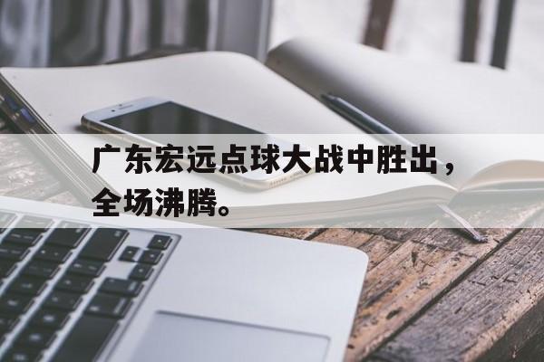 IM电竞手机版-广东宏远点球大战中胜出，全场沸腾。