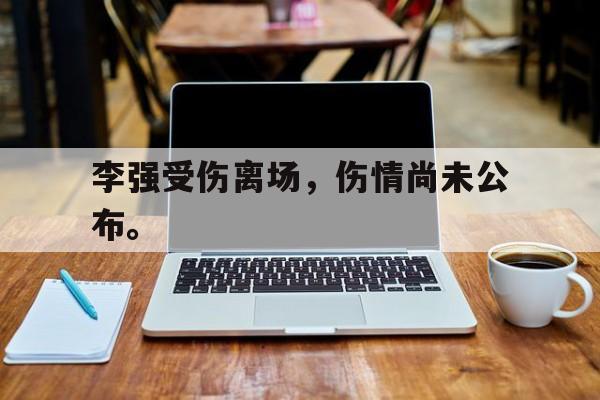 IM电竞手机版-李强受伤离场，伤情尚未公布。