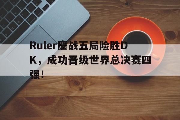 IM电竞手机版-Ruler鏖战五局险胜DK，成功晋级世界总决赛四强！