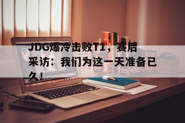 IM电竞手机版-JDG爆冷击败T1，赛后采访：我们为这一天准备已久！