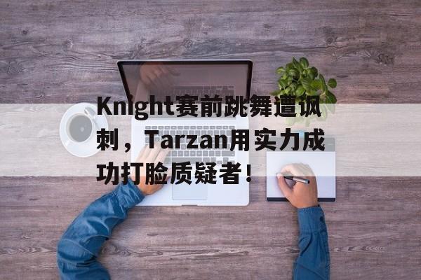 IMdianjingsports-Knight赛前跳舞遭讽刺，Tarzan用实力成功打脸质疑者！