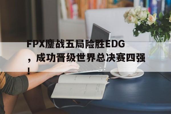 IM电竞app下载-FPX鏖战五局险胜EDG，成功晋级世界总决赛四强！