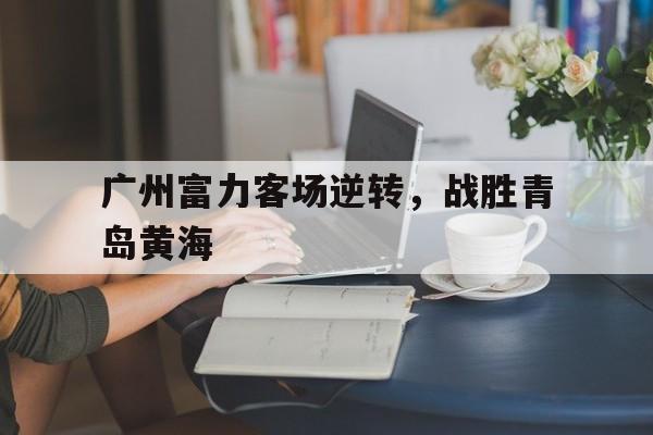 IM电竞app下载-广州富力客场逆转，战胜青岛黄海