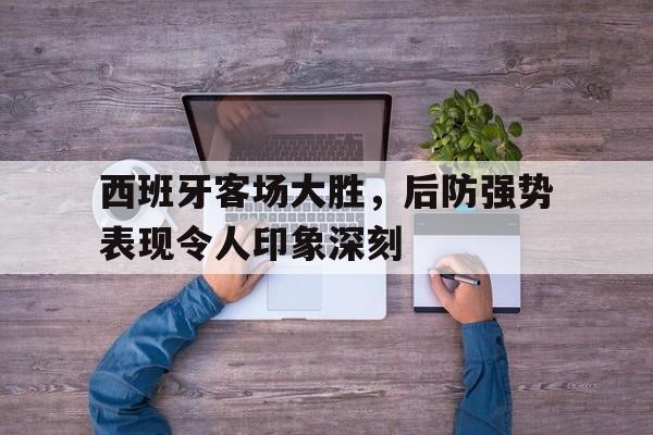 IMdianjingsports-西班牙客场大胜，后防强势表现令人印象深刻