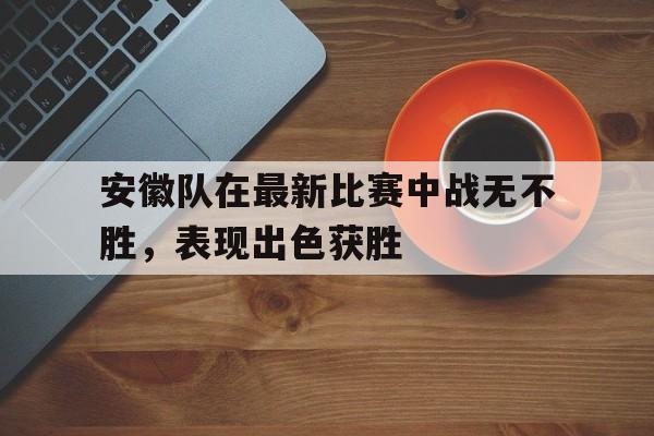 IM电竞手机版-安徽队在最新比赛中战无不胜，表现出色获胜