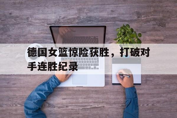 IM电竞app下载-德国女篮惊险获胜，打破对手连胜纪录