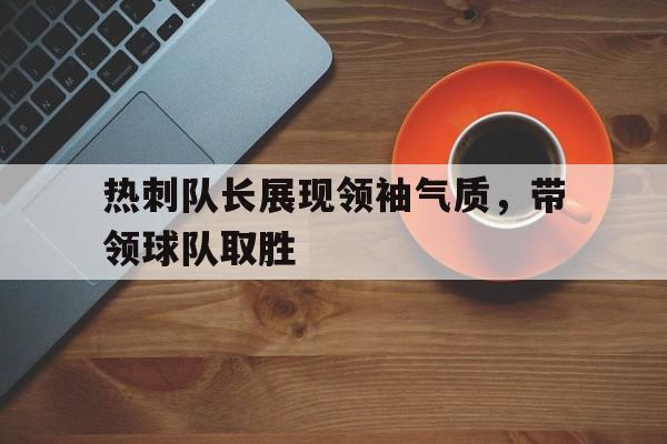 IM电竞手机版-热刺队长展现领袖气质，带领球队取胜