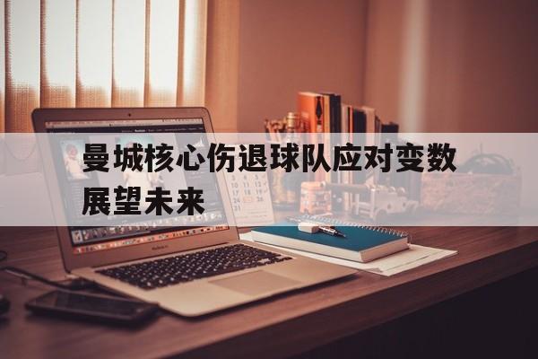 IM电竞手机版-曼城核心伤退球队应对变数展望未来