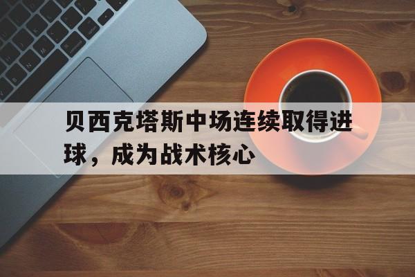IMdianjingsports-贝西克塔斯中场连续取得进球，成为战术核心