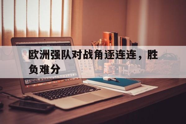 IM电竞手机版-欧洲强队对战角逐连连，胜负难分