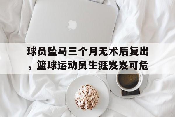 IM电竞手机版-球员坠马三个月无术后复出，篮球运动员生涯岌岌可危