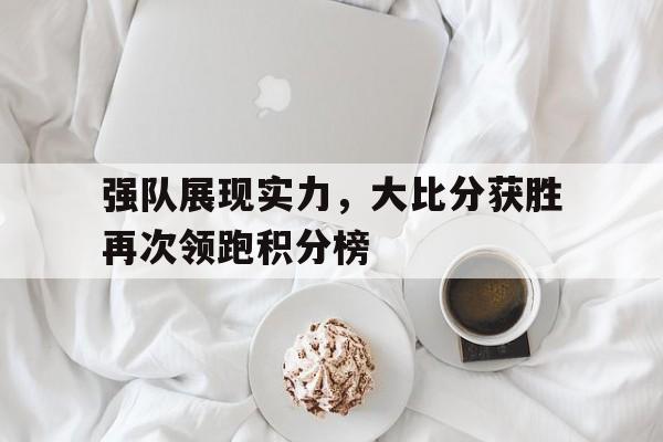 IM电竞手机版-强队展现实力，大比分获胜再次领跑积分榜