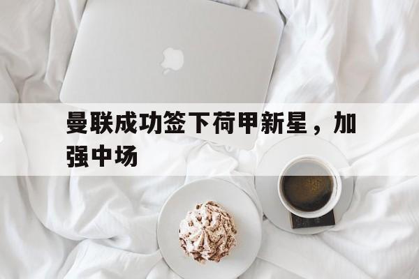 IM电竞手机版-曼联成功签下荷甲新星，加强中场