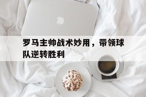 IMdianjingsports-罗马主帅战术妙用，带领球队逆转胜利