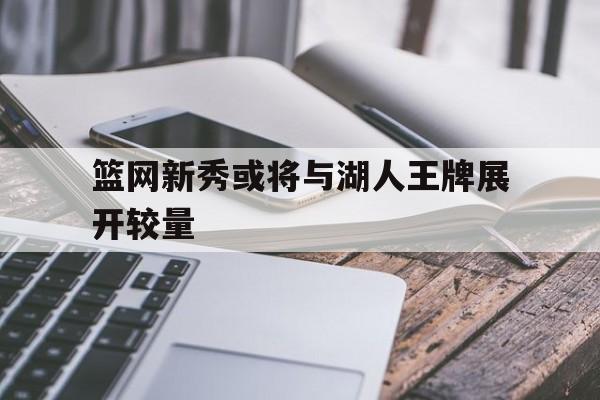 IM电竞手机版-篮网新秀或将与湖人王牌展开较量
