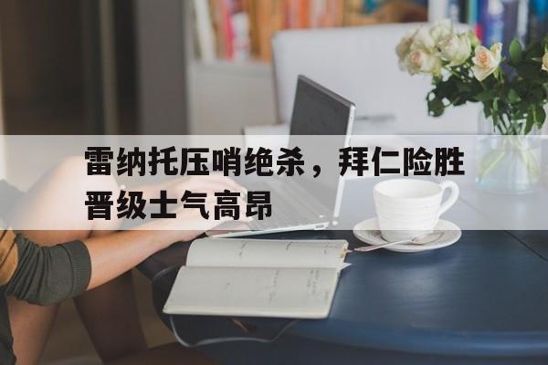 IM电竞app下载-雷纳托压哨绝杀，拜仁险胜晋级士气高昂