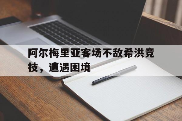 IM电竞app下载-阿尔梅里亚客场不敌希洪竞技，遭遇困境