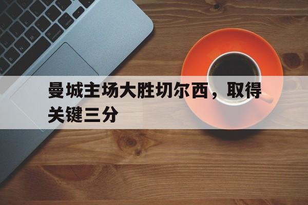 IM电竞手机版-曼城主场大胜切尔西，取得关键三分